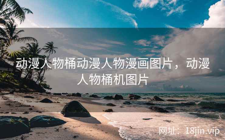 动漫人物桶动漫人物漫画图片，动漫人物桶机图片