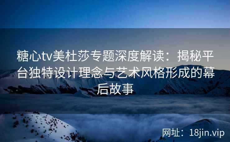 糖心tv美杜莎专题深度解读：揭秘平台独特设计理念与艺术风格形成的幕后故事