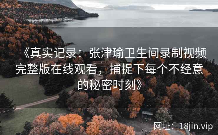 《真实记录：张津瑜卫生间录制视频完整版在线观看，捕捉下每个不经意的秘密时刻》