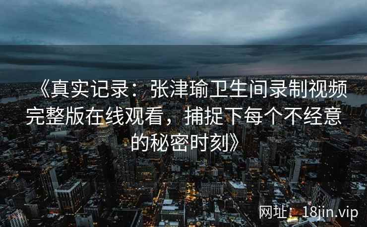 《真实记录：张津瑜卫生间录制视频完整版在线观看，捕捉下每个不经意的秘密时刻》