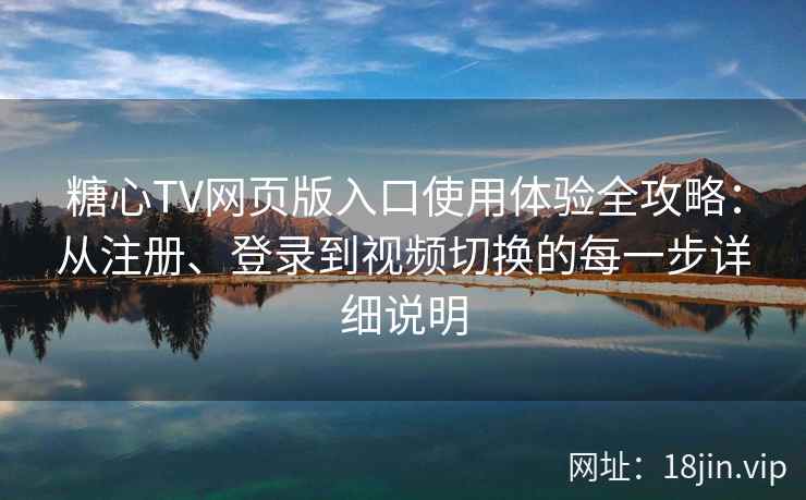 糖心TV网页版入口使用体验全攻略：从注册、登录到视频切换的每一步详细说明
