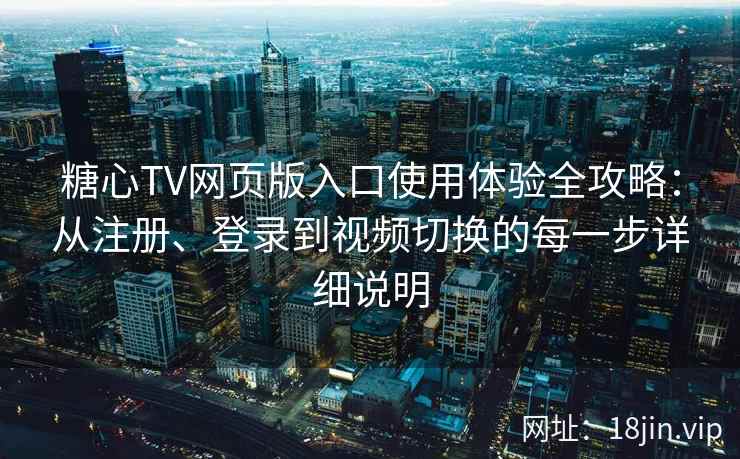 糖心TV网页版入口使用体验全攻略：从注册、登录到视频切换的每一步详细说明
