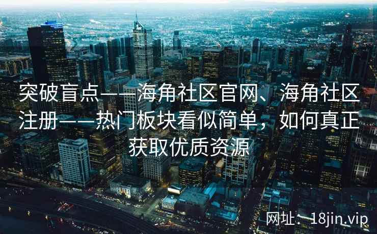 突破盲点——海角社区官网、海角社区注册——热门板块看似简单，如何真正获取优质资源