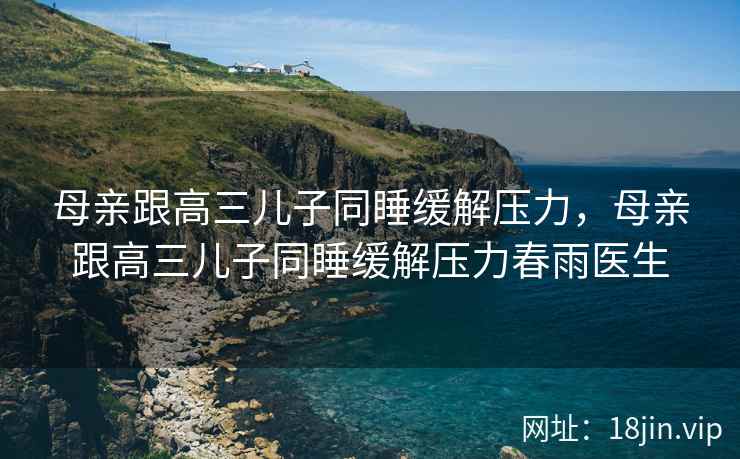 母亲跟高三儿子同睡缓解压力，母亲跟高三儿子同睡缓解压力春雨医生