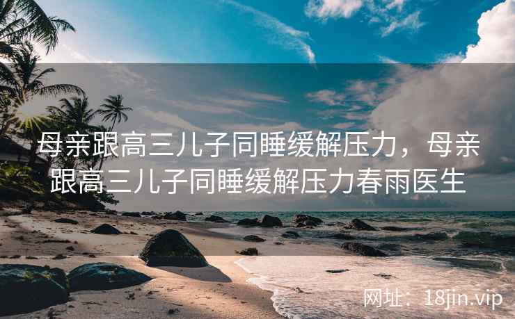 母亲跟高三儿子同睡缓解压力，母亲跟高三儿子同睡缓解压力春雨医生
