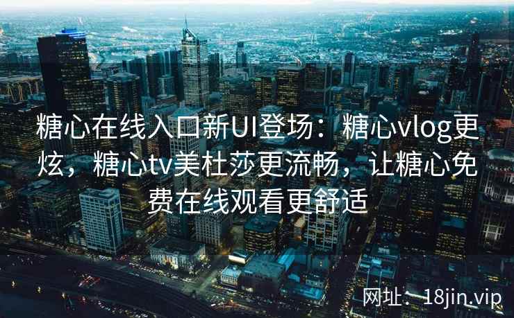 糖心在线入口新UI登场：糖心vlog更炫，糖心tv美杜莎更流畅，让糖心免费在线观看更舒适
