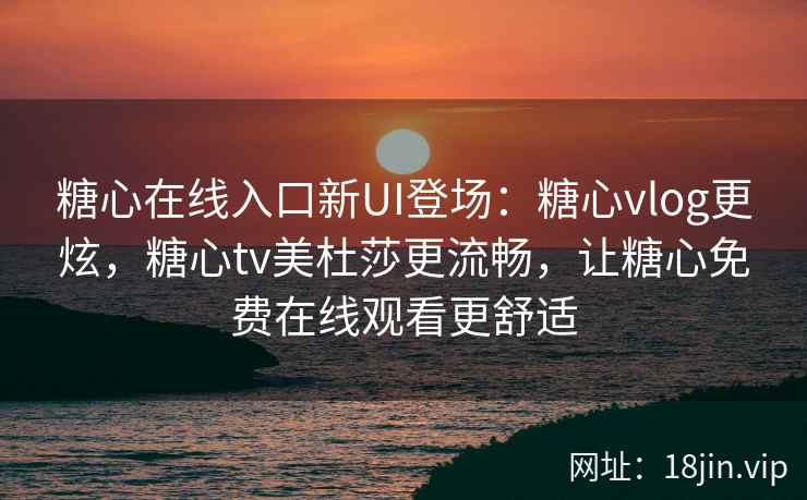 糖心在线入口新UI登场：糖心vlog更炫，糖心tv美杜莎更流畅，让糖心免费在线观看更舒适