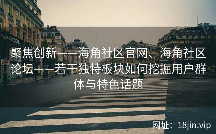 聚焦创新——海角社区官网、海角社区论坛——若干独特板块如何挖掘用户群体与特色话题