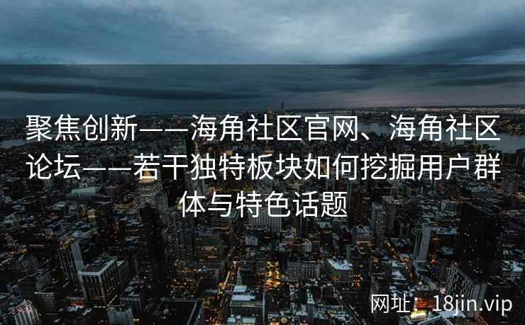 聚焦创新——海角社区官网、海角社区论坛——若干独特板块如何挖掘用户群体与特色话题
