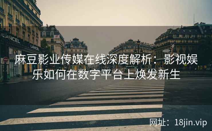 麻豆影业传媒在线深度解析：影视娱乐如何在数字平台上焕发新生