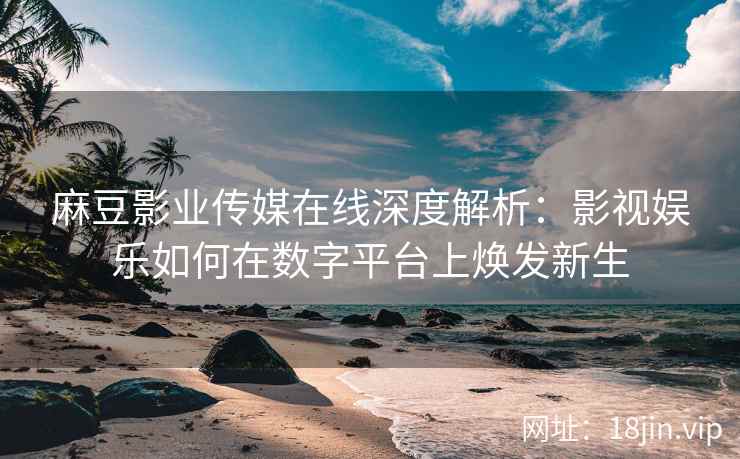 麻豆影业传媒在线深度解析：影视娱乐如何在数字平台上焕发新生