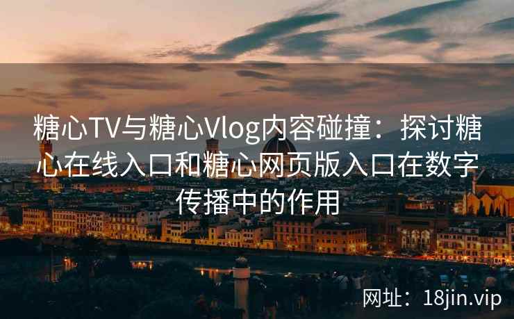 糖心TV与糖心Vlog内容碰撞：探讨糖心在线入口和糖心网页版入口在数字传播中的作用