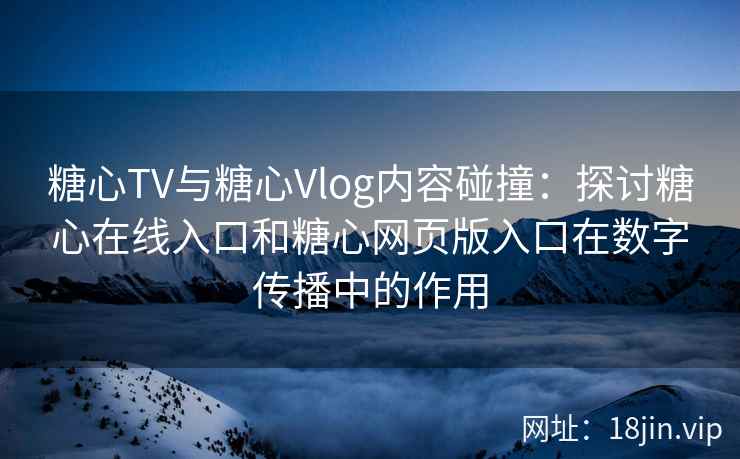 糖心TV与糖心Vlog内容碰撞：探讨糖心在线入口和糖心网页版入口在数字传播中的作用