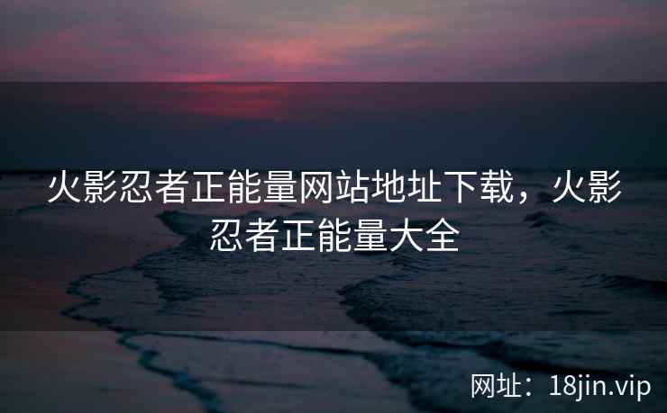 火影忍者正能量网站地址下载，火影忍者正能量大全