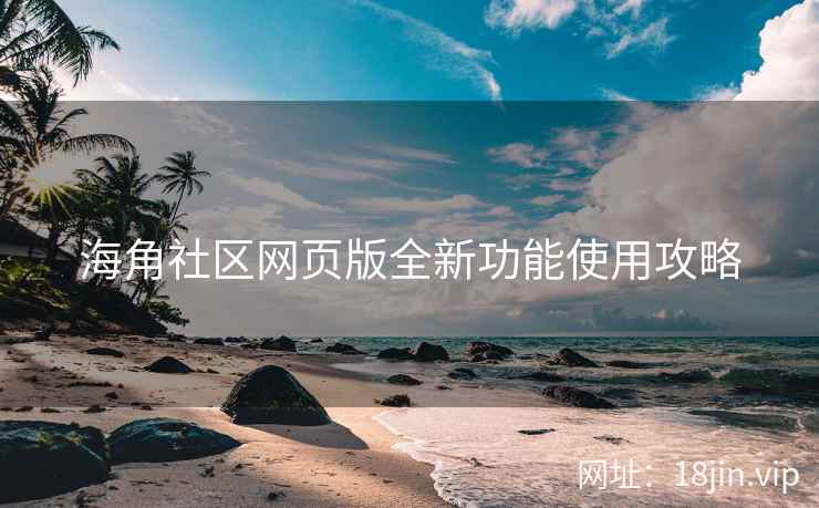 海角社区网页版全新功能使用攻略