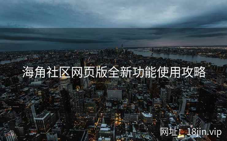 海角社区网页版全新功能使用攻略