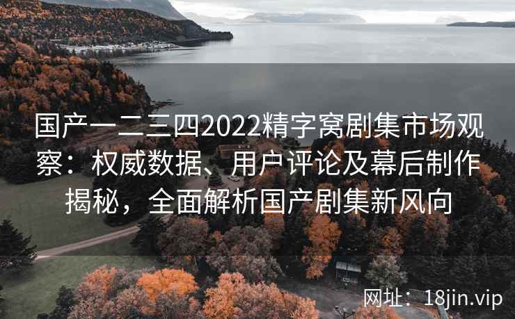 国产一二三四2022精字窝剧集市场观察：权威数据、用户评论及幕后制作揭秘，全面解析国产剧集新风向