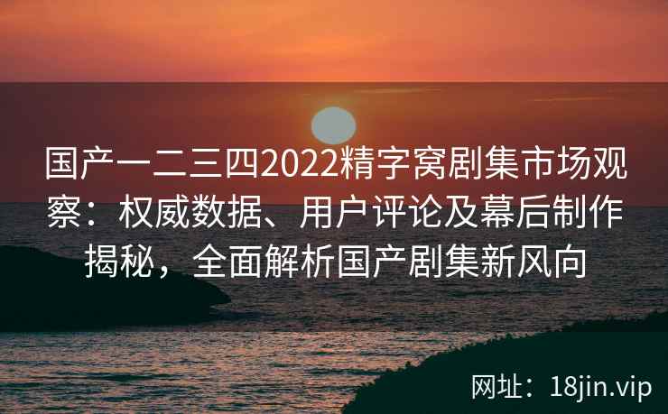 国产一二三四2022精字窝剧集市场观察：权威数据、用户评论及幕后制作揭秘，全面解析国产剧集新风向