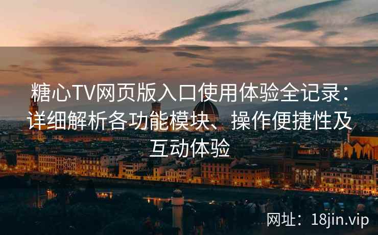 糖心TV网页版入口使用体验全记录：详细解析各功能模块、操作便捷性及互动体验