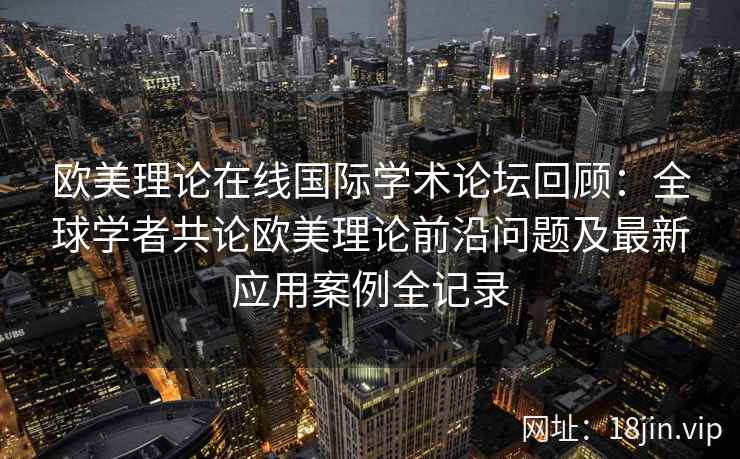 欧美理论在线国际学术论坛回顾：全球学者共论欧美理论前沿问题及最新应用案例全记录