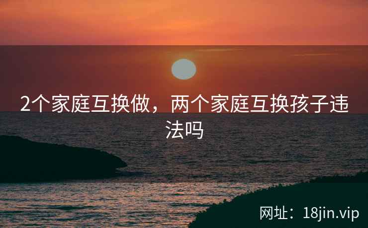 2个家庭互换做，两个家庭互换孩子违法吗
