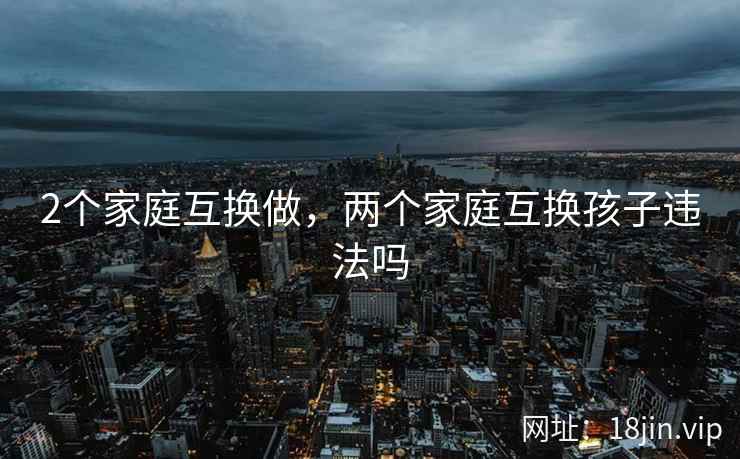 2个家庭互换做，两个家庭互换孩子违法吗