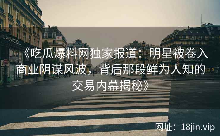《吃瓜爆料网独家报道：明星被卷入商业阴谋风波，背后那段鲜为人知的交易内幕揭秘》