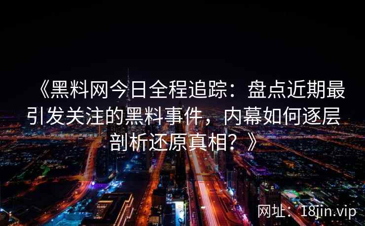 《黑料网今日全程追踪：盘点近期最引发关注的黑料事件，内幕如何逐层剖析还原真相？》