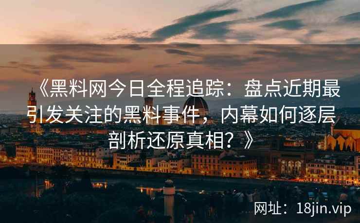 《黑料网今日全程追踪：盘点近期最引发关注的黑料事件，内幕如何逐层剖析还原真相？》