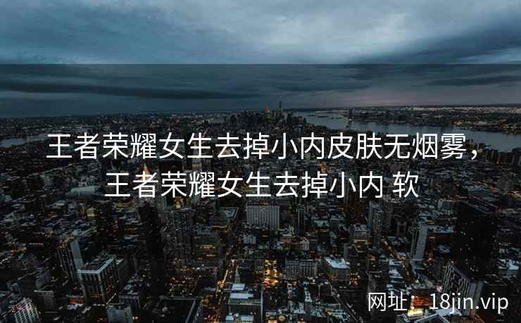 王者荣耀女生去掉小内皮肤无烟雾，王者荣耀女生去掉小内 软