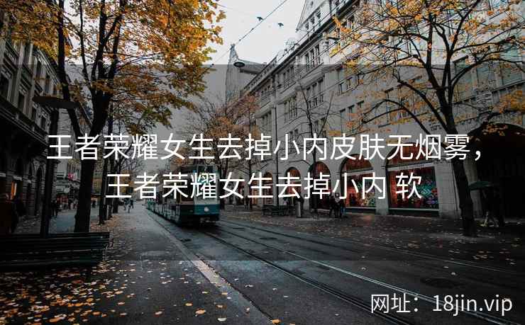 王者荣耀女生去掉小内皮肤无烟雾，王者荣耀女生去掉小内 软