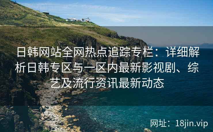 日韩网站全网热点追踪专栏：详细解析日韩专区与一区内最新影视剧、综艺及流行资讯最新动态