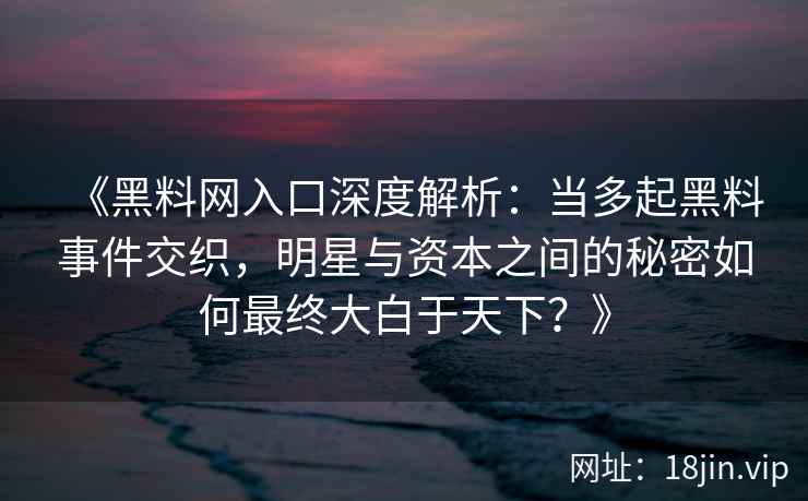 《黑料网入口深度解析：当多起黑料事件交织，明星与资本之间的秘密如何最终大白于天下？》