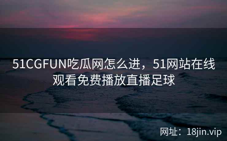 51CGFUN吃瓜网怎么进，51网站在线观看免费播放直播足球