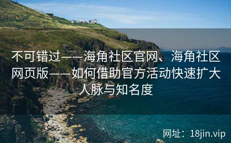 不可错过——海角社区官网、海角社区网页版——如何借助官方活动快速扩大人脉与知名度