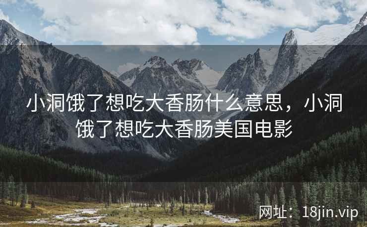 小洞饿了想吃大香肠什么意思，小洞饿了想吃大香肠美国电影