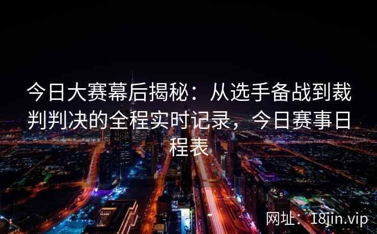 今日大赛幕后揭秘：从选手备战到裁判判决的全程实时记录，今日赛事日程表