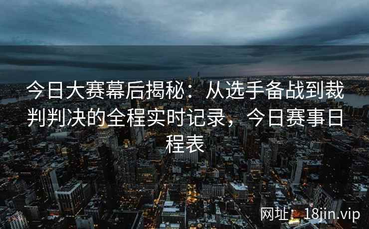 今日大赛幕后揭秘：从选手备战到裁判判决的全程实时记录，今日赛事日程表