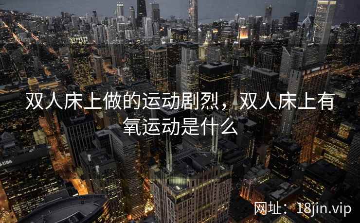 双人床上做的运动剧烈，双人床上有氧运动是什么