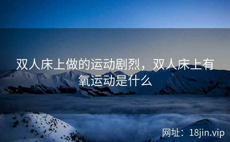 双人床上做的运动剧烈，双人床上有氧运动是什么