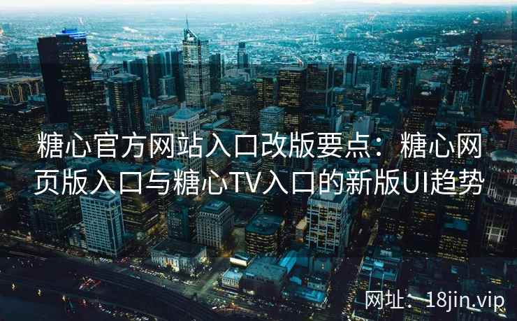 糖心官方网站入口改版要点：糖心网页版入口与糖心TV入口的新版UI趋势