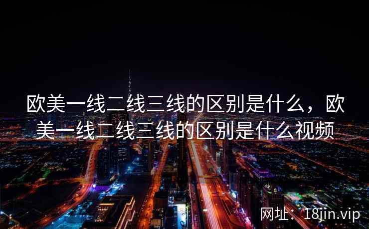 欧美一线二线三线的区别是什么，欧美一线二线三线的区别是什么视频