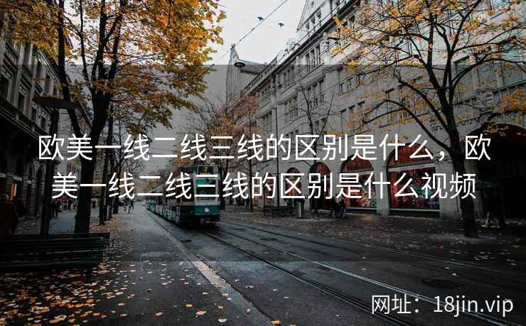 欧美一线二线三线的区别是什么，欧美一线二线三线的区别是什么视频