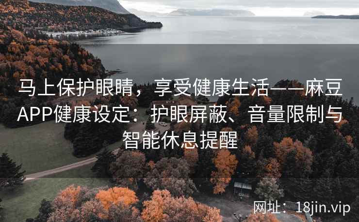 马上保护眼睛，享受健康生活——麻豆APP健康设定：护眼屏蔽、音量限制与智能休息提醒