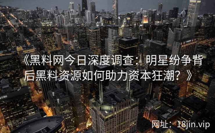 《黑料网今日深度调查：明星纷争背后黑料资源如何助力资本狂潮？》