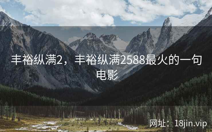 丰裕纵满2，丰裕纵满2588最火的一句电影