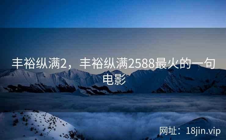 丰裕纵满2，丰裕纵满2588最火的一句电影