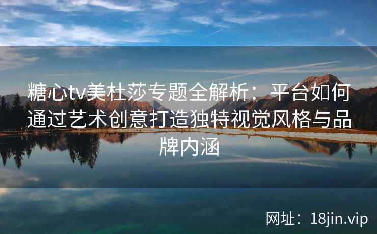 糖心tv美杜莎专题全解析：平台如何通过艺术创意打造独特视觉风格与品牌内涵