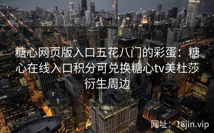 糖心网页版入口五花八门的彩蛋：糖心在线入口积分可兑换糖心tv美杜莎衍生周边