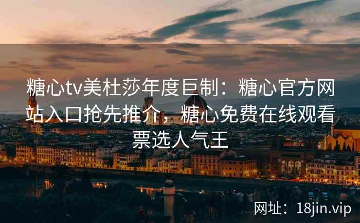糖心tv美杜莎年度巨制：糖心官方网站入口抢先推介，糖心免费在线观看票选人气王